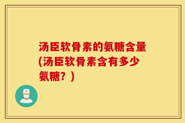 汤臣软骨素的氨糖含量(汤臣软骨素含有多少氨糖？)