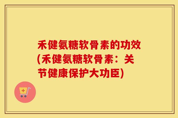 禾健氨糖软骨素的功效(禾健氨糖软骨素:关节健康保护大功臣) 禾健氨糖软骨素的功效(禾健氨糖软骨素:关节健康保护大功臣)