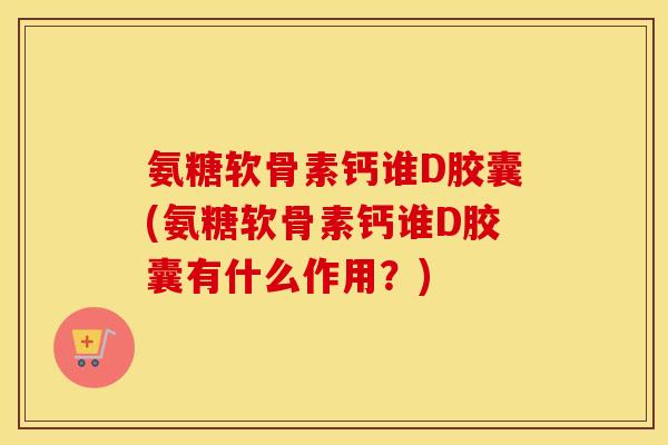 氨糖软骨素钙谁D胶囊(氨糖软骨素钙谁D胶囊有什么作用?) 氨糖软骨素钙谁D胶囊(氨糖软骨素钙谁D胶囊有什么作用?)