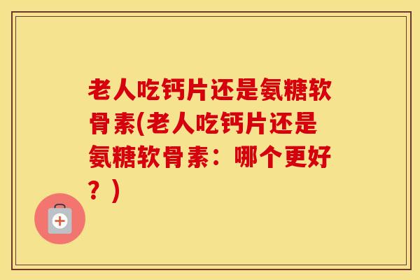 老人吃钙片还是氨糖软骨素(老人吃钙片还是氨糖软骨素:哪个更好?) 老人吃钙片还是氨糖软骨素(老人吃钙片还是氨糖软骨素:哪个更好?)