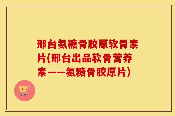 邢台氨糖骨胶原软骨素片(邢台出品软骨营养素——氨糖骨胶原片) 邢台氨糖骨胶原软骨素片(邢台出品软骨营养素——氨糖骨胶原片)