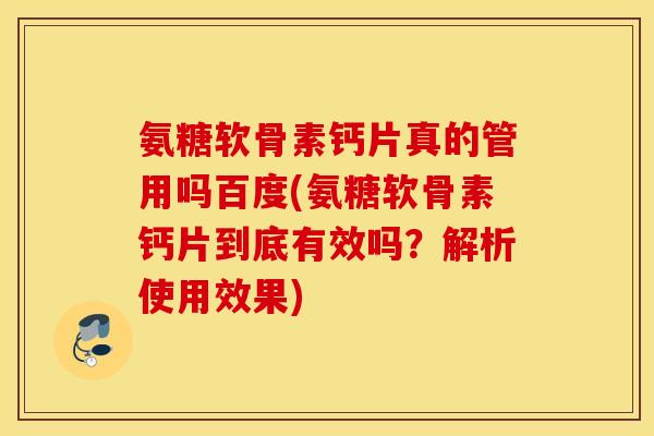 氨糖软骨素钙片真的管用吗百度(氨糖软骨素钙片到底有效吗？解析使用效果)