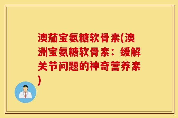 澳茄宝氨糖软骨素(澳洲宝氨糖软骨素:缓解关节问题的神奇营养素) 澳茄宝氨糖软骨素(澳洲宝氨糖软骨素:缓解关节问题的神奇营养素)