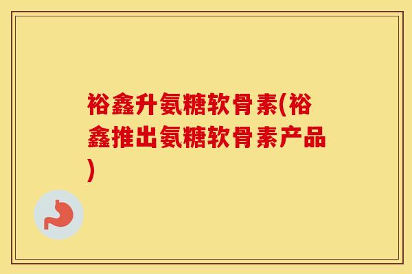 裕鑫升氨糖软骨素(裕鑫推出氨糖软骨素产品) 裕鑫升氨糖软骨素(裕鑫推出氨糖软骨素产品)