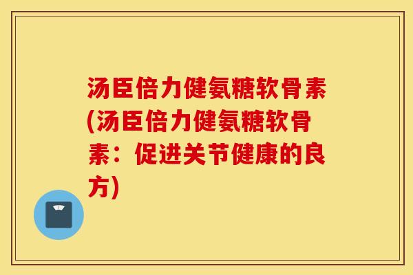 汤臣倍力健氨糖软骨素(汤臣倍力健氨糖软骨素:促进关节健康的良方) 汤臣倍力健氨糖软骨素(汤臣倍力健氨糖软骨素:促进关节健康的良方)