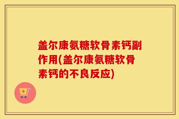 盖尔康氨糖软骨素钙副作用(盖尔康氨糖软骨素钙的不良反应) 盖尔康氨糖软骨素钙副作用(盖尔康氨糖软骨素钙的不良反应)