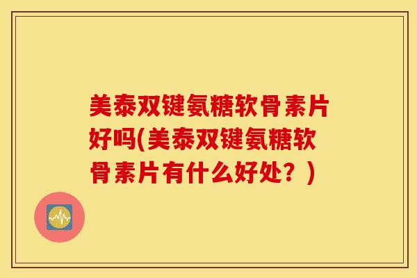 美泰双键氨糖软骨素片好吗(美泰双键氨糖软骨素片有什么好处?) 美泰双键氨糖软骨素片好吗(美泰双键氨糖软骨素片有什么好处?)