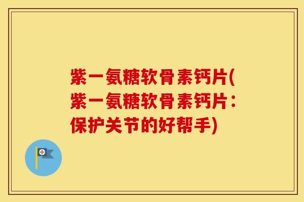 紫一氨糖软骨素钙片(紫一氨糖软骨素钙片:保护关节的好帮手) 紫一氨糖软骨素钙片(紫一氨糖软骨素钙片:保护关节的好帮手)