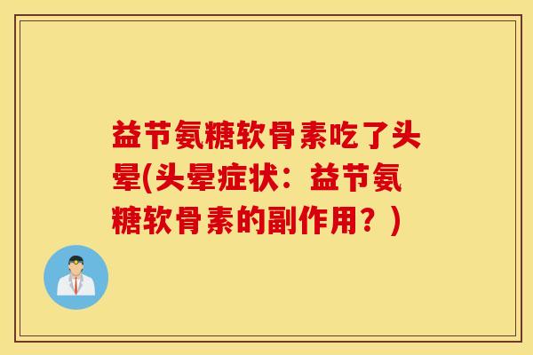 益节氨糖软骨素吃了头晕(头晕症状:益节氨糖软骨素的副作用?) 益节氨糖软骨素吃了头晕(头晕症状:益节氨糖软骨素的副作用?)