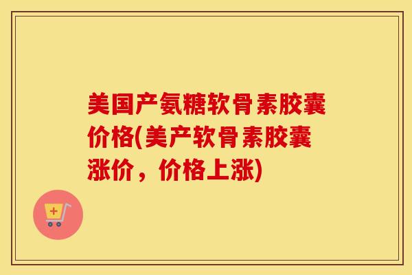 美国产氨糖软骨素胶囊价格(美产软骨素胶囊涨价,价格上涨) 美国产氨糖软骨素胶囊价格(美产软骨素胶囊涨价,价格上涨)