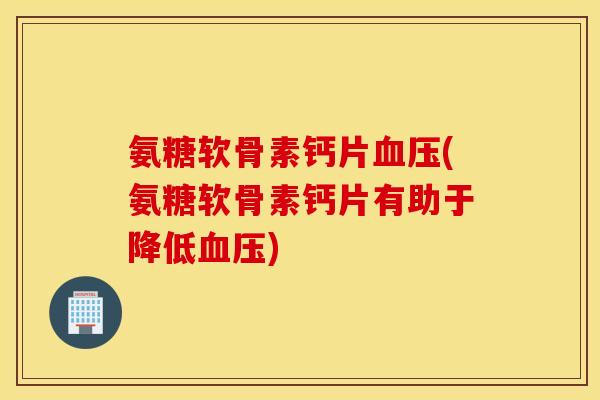 氨糖软骨素钙片(氨糖软骨素钙片有助于降低) 氨糖软骨素钙片(氨糖软骨素钙片有助于降低)