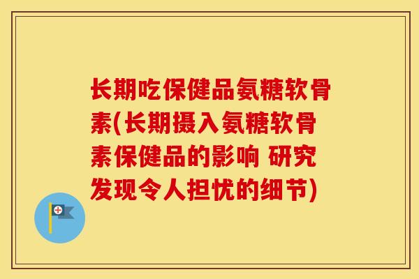 长期吃保健品氨糖软骨素(长期摄入氨糖软骨素保健品的影响 研究发现令人担忧的细节)