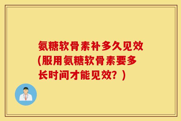 氨糖软骨素补多久见效(服用氨糖软骨素要多长时间才能见效?) 氨糖软骨素补多久见效(服用氨糖软骨素要多长时间才能见效?)