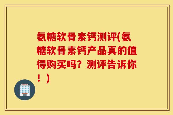 氨糖软骨素钙测评(氨糖软骨素钙产品真的值得购买吗?测评告诉你!) 氨糖软骨素钙测评(氨糖软骨素钙产品真的值得购买吗?测评告诉你!)