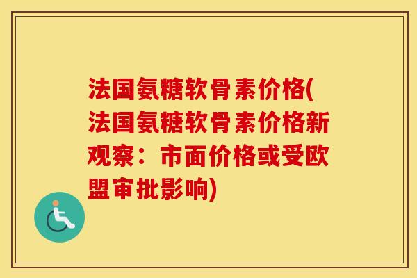 法国氨糖软骨素价格(法国氨糖软骨素价格新观察:市面价格或受欧盟审批影响) 法国氨糖软骨素价格(法国氨糖软骨素价格新观察:市面价格或受欧盟审批影响)