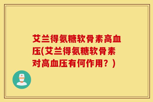 艾兰得氨糖软骨素高(艾兰得氨糖软骨素对高有何作用?) 艾兰得氨糖软骨素高(艾兰得氨糖软骨素对高有何作用?)