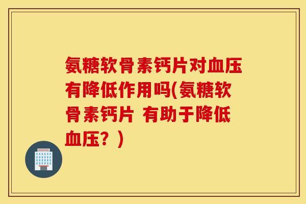 氨糖软骨素钙片对有降低作用吗(氨糖软骨素钙片 有助于降低?) 氨糖软骨素钙片对有降低作用吗(氨糖软骨素钙片 有助于降低?)