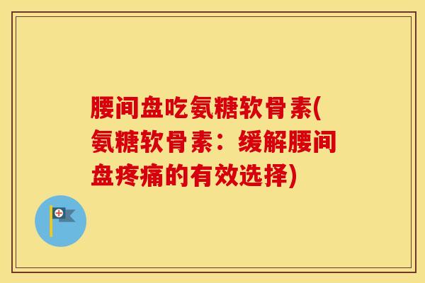 腰间盘吃氨糖软骨素(氨糖软骨素:缓解腰间盘的有效选择) 腰间盘吃氨糖软骨素(氨糖软骨素:缓解腰间盘的有效选择)