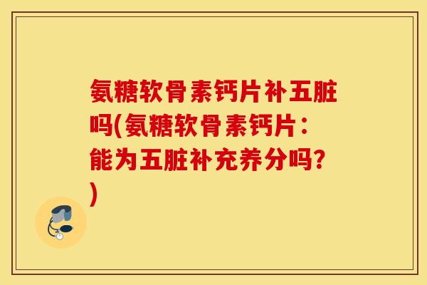 氨糖软骨素钙片补五脏吗(氨糖软骨素钙片:能为五脏补充养分吗?) 氨糖软骨素钙片补五脏吗(氨糖软骨素钙片:能为五脏补充养分吗?)