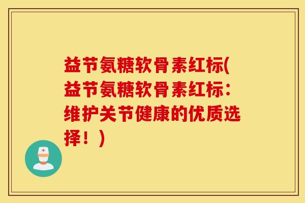 益节氨糖软骨素红标(益节氨糖软骨素红标:维护关节健康的优质选择!) 益节氨糖软骨素红标(益节氨糖软骨素红标:维护关节健康的优质选择!)