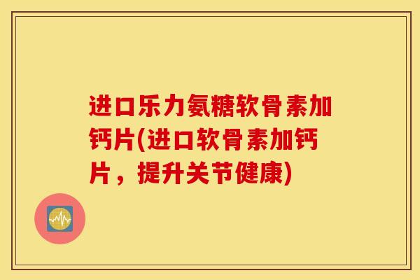 进口乐力氨糖软骨素加钙片(进口软骨素加钙片,提升关节健康) 进口乐力氨糖软骨素加钙片(进口软骨素加钙片,提升关节健康)