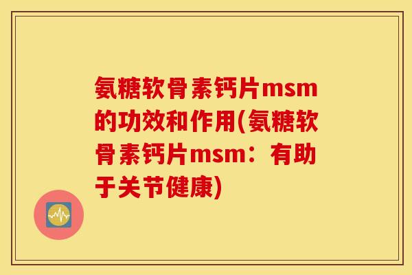 氨糖软骨素钙片msm的功效和作用(氨糖软骨素钙片msm:有助于关节健康) 氨糖软骨素钙片msm的功效和作用(氨糖软骨素钙片msm:有助于关节健康)