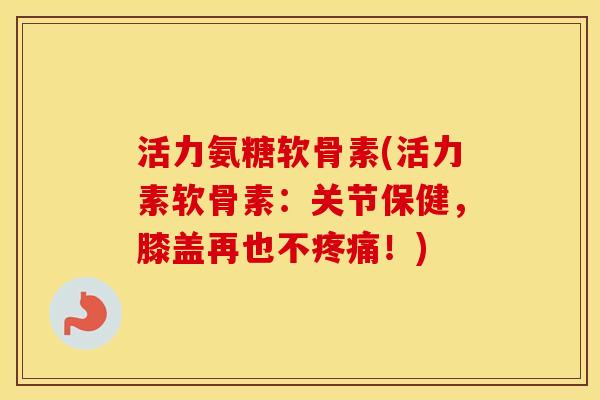 活力氨糖软骨素(活力素软骨素:关节保健,膝盖再也不!) 活力氨糖软骨素(活力素软骨素:关节保健,膝盖再也不!)