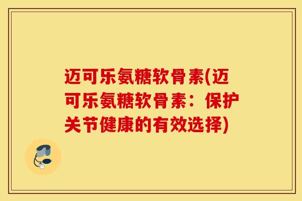 迈可乐氨糖软骨素(迈可乐氨糖软骨素:保护关节健康的有效选择) 迈可乐氨糖软骨素(迈可乐氨糖软骨素:保护关节健康的有效选择)