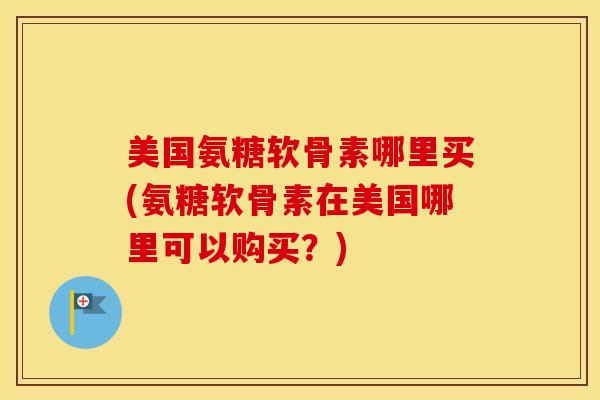 美国氨糖软骨素哪里买(氨糖软骨素在美国哪里可以购买?) 美国氨糖软骨素哪里买(氨糖软骨素在美国哪里可以购买?)