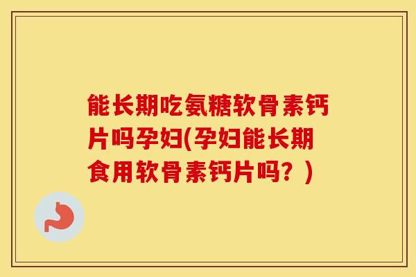 能长期吃氨糖软骨素钙片吗孕妇(孕妇能长期食用软骨素钙片吗?) 能长期吃氨糖软骨素钙片吗孕妇(孕妇能长期食用软骨素钙片吗?)