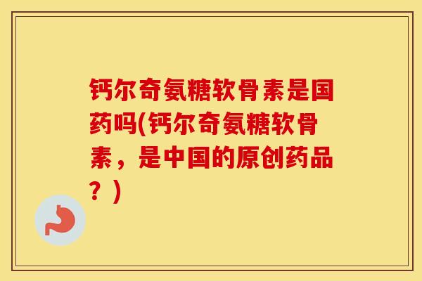 钙尔奇氨糖软骨素是国药吗(钙尔奇氨糖软骨素,是中国的原创药品?) 钙尔奇氨糖软骨素是国药吗(钙尔奇氨糖软骨素,是中国的原创药品?)