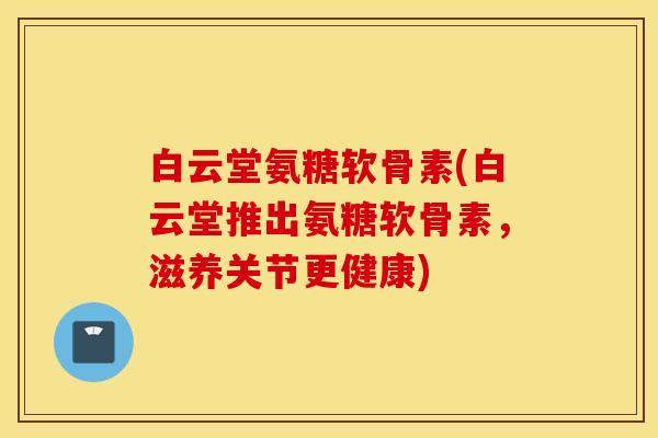 白云堂氨糖软骨素(白云堂推出氨糖软骨素,滋养关节更健康) 白云堂氨糖软骨素(白云堂推出氨糖软骨素,滋养关节更健康)
