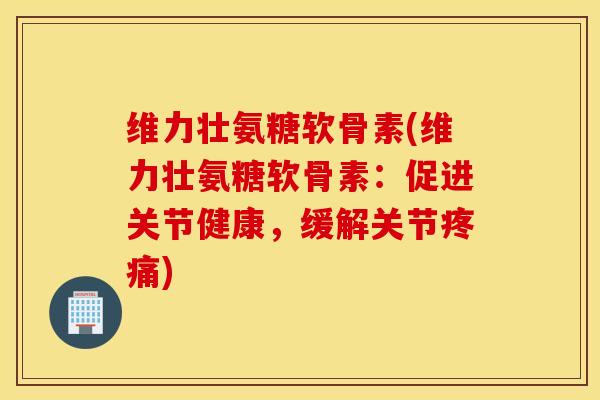 维力壮氨糖软骨素(维力壮氨糖软骨素:促进关节健康,缓解关节) 维力壮氨糖软骨素(维力壮氨糖软骨素:促进关节健康,缓解关节)
