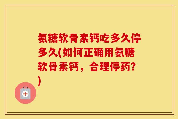 氨糖软骨素钙吃多久停多久(如何正确用氨糖软骨素钙，合理停药？)