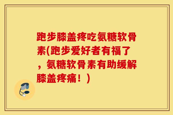 跑步膝盖疼吃氨糖软骨素(跑步爱好者有福了,氨糖软骨素有助缓解膝盖!) 跑步膝盖疼吃氨糖软骨素(跑步爱好者有福了,氨糖软骨素有助缓解膝盖!)