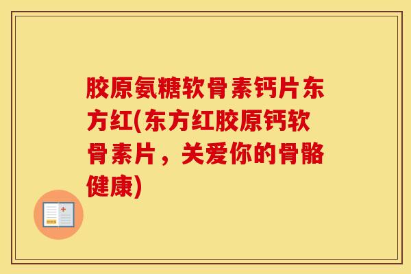胶原氨糖软骨素钙片东方红(东方红胶原钙软骨素片，关爱你的骨骼健康)