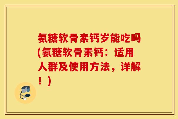 氨糖软骨素钙岁能吃吗(氨糖软骨素钙:适用人群及使用方法,详解!) 氨糖软骨素钙岁能吃吗(氨糖软骨素钙:适用人群及使用方法,详解!)