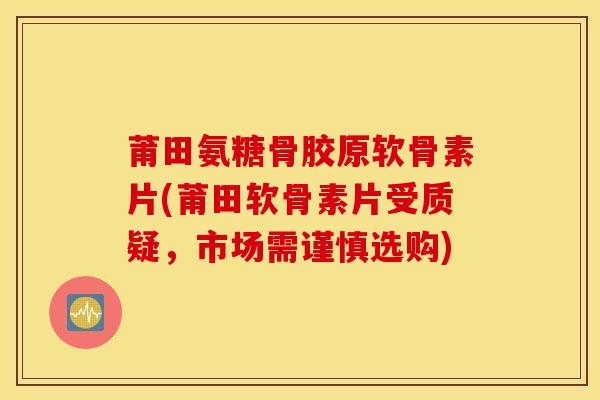 莆田氨糖骨胶原软骨素片(莆田软骨素片受质疑,市场需谨慎选购) 莆田氨糖骨胶原软骨素片(莆田软骨素片受质疑,市场需谨慎选购)