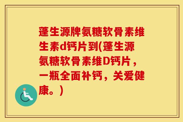 蓬生源牌氨糖软骨素维生素d钙片到(蓬生源氨糖软骨素维D钙片,一瓶全面补钙,关爱健康。) 蓬生源牌氨糖软骨素维生素d钙片到(蓬生源氨糖软骨素维D钙片,一瓶全面补钙,关爱健康。)
