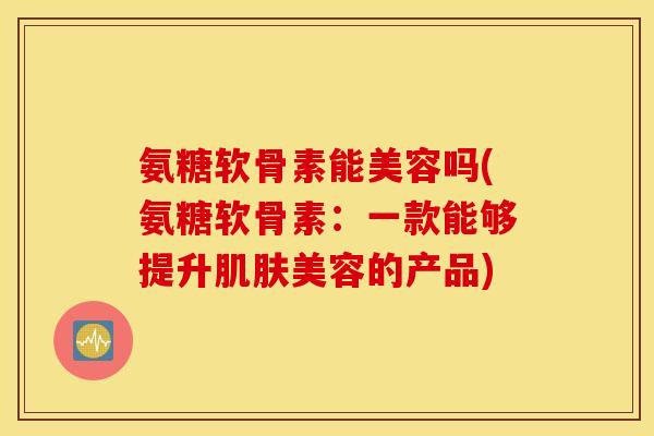 氨糖软骨素能美容吗(氨糖软骨素:一款能够提升美容的产品) 氨糖软骨素能美容吗(氨糖软骨素:一款能够提升美容的产品)