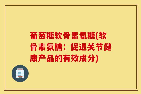 葡萄糖软骨素氨糖(软骨素氨糖：促进关节健康产品的有效成分)