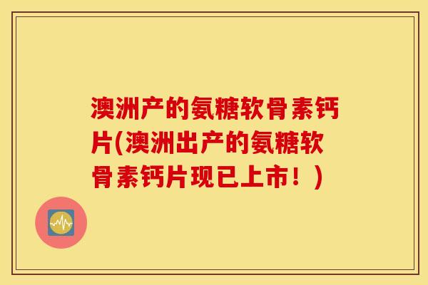 澳洲产的氨糖软骨素钙片(澳洲出产的氨糖软骨素钙片现已上市!) 澳洲产的氨糖软骨素钙片(澳洲出产的氨糖软骨素钙片现已上市!)