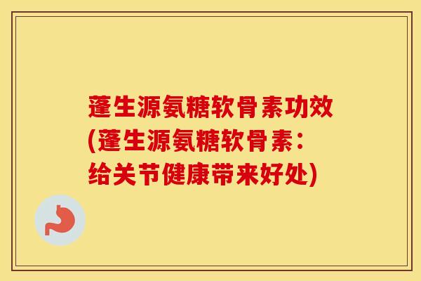 蓬生源氨糖软骨素功效(蓬生源氨糖软骨素:给关节健康带来好处) 蓬生源氨糖软骨素功效(蓬生源氨糖软骨素:给关节健康带来好处)