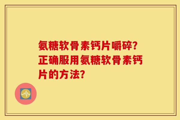 氨糖软骨素钙片嚼碎?正确服用氨糖软骨素钙片的方法? 氨糖软骨素钙片嚼碎?正确服用氨糖软骨素钙片的方法?