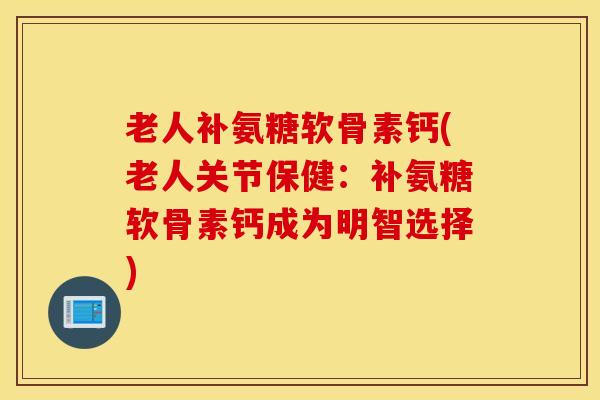 老人补氨糖软骨素钙(老人关节保健:补氨糖软骨素钙成为明智选择) 老人补氨糖软骨素钙(老人关节保健:补氨糖软骨素钙成为明智选择)