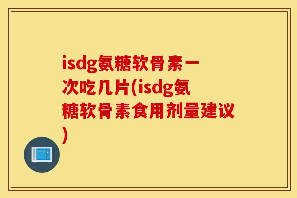 isdg氨糖软骨素一次吃几片(isdg氨糖软骨素食用剂量建议) isdg氨糖软骨素一次吃几片(isdg氨糖软骨素食用剂量建议)