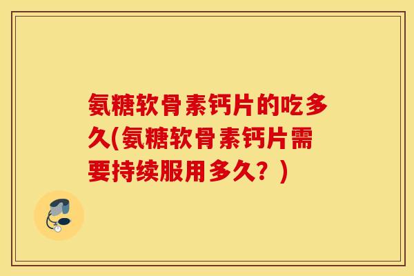氨糖软骨素钙片的吃多久(氨糖软骨素钙片需要持续服用多久?) 氨糖软骨素钙片的吃多久(氨糖软骨素钙片需要持续服用多久?)