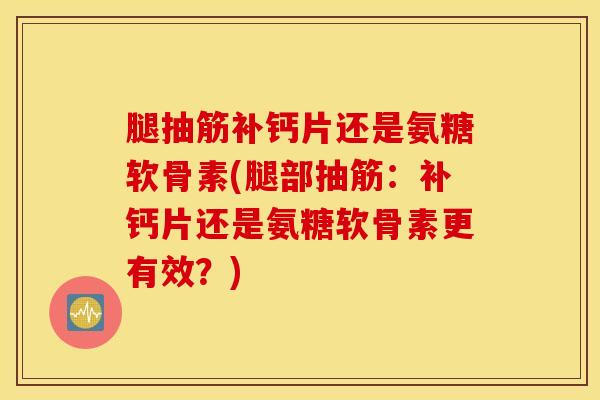 腿抽筋补钙片还是氨糖软骨素(腿部抽筋:补钙片还是氨糖软骨素更有效?) 腿抽筋补钙片还是氨糖软骨素(腿部抽筋:补钙片还是氨糖软骨素更有效?)