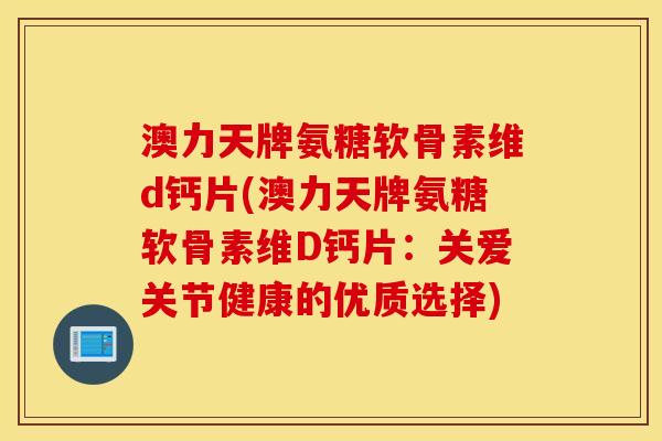澳力天牌氨糖软骨素维d钙片(澳力天牌氨糖软骨素维D钙片:关爱关节健康的优质选择) 澳力天牌氨糖软骨素维d钙片(澳力天牌氨糖软骨素维D钙片:关爱关节健康的优质选择)