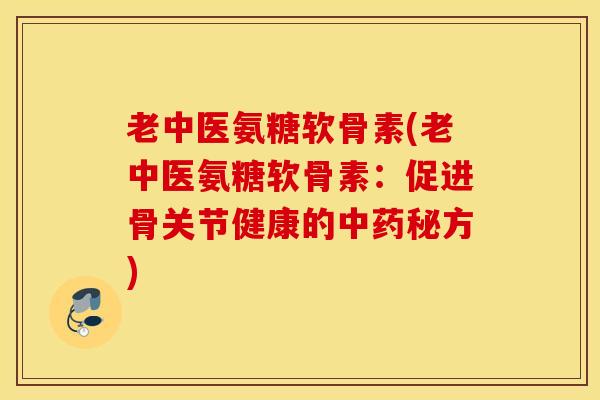 老中医氨糖软骨素(老中医氨糖软骨素：促进骨关节健康的秘方)